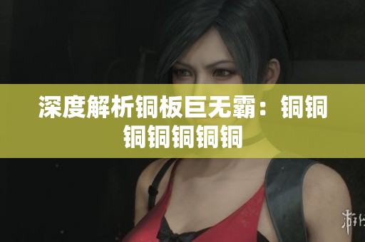 深度解析铜板巨无霸：铜铜铜铜铜铜铜