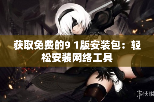 获取免费的9 1版安装包：轻松安装网络工具