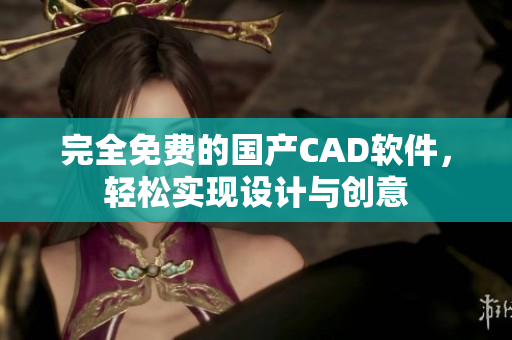 完全免费的国产CAD软件，轻松实现设计与创意