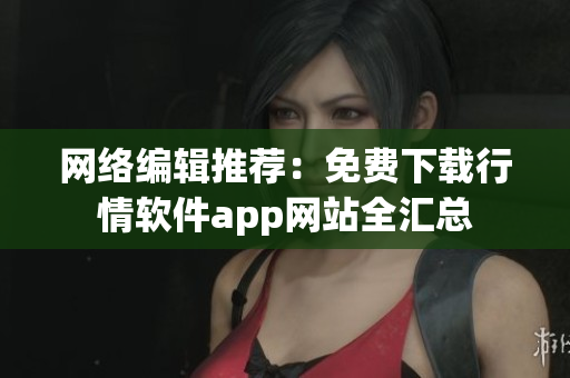 网络编辑推荐：免费下载行情软件app网站全汇总
