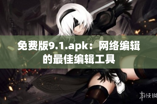 免费版9.1.apk：网络编辑的最佳编辑工具