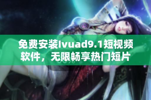 免费安装Ivuad9.1短视频软件，无限畅享热门短片