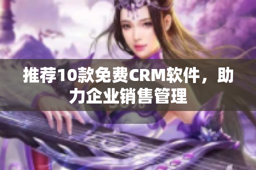 推荐10款免费CRM软件，助力企业销售管理
