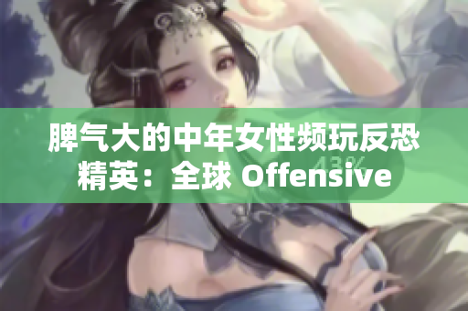 脾气大的中年女性频玩反恐精英：全球 Offensive