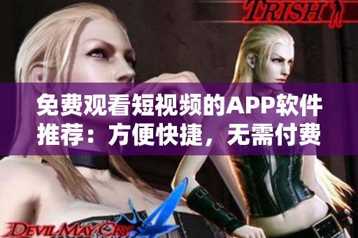 免费观看短视频的APP软件推荐：方便快捷，无需付费！