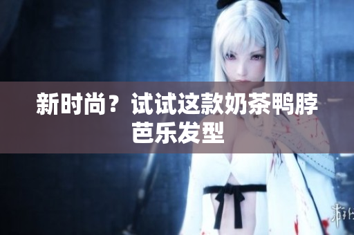 新时尚？试试这款奶茶鸭脖芭乐发型