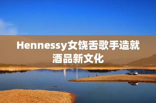 Hennessy女饶舌歌手造就酒品新文化