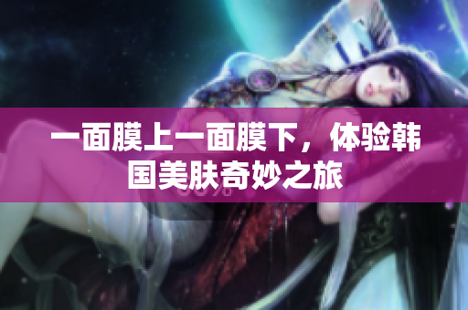 一面膜上一面膜下，体验韩国美肤奇妙之旅
