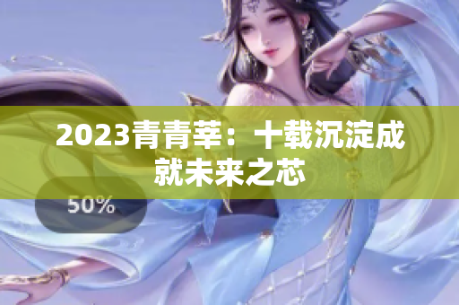 2023青青莘：十载沉淀成就未来之芯