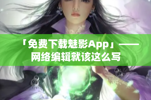 「免费下载魅影App」——网络编辑就该这么写
