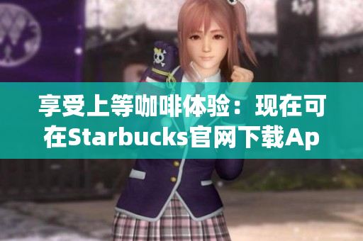 享受上等咖啡体验：现在可在Starbucks官网下载App