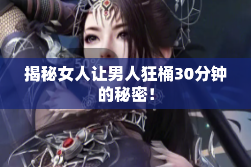 揭秘女人让男人狂桶30分钟的秘密！