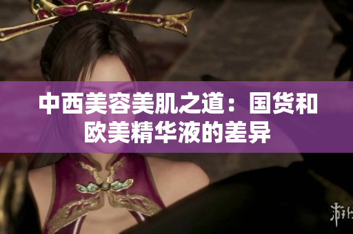 中西美容美肌之道：国货和欧美精华液的差异