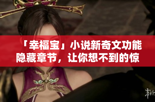 「幸福宝」小说新奇文功能隐藏章节，让你想不到的惊喜！