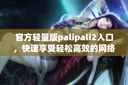 官方轻量版palipali2入口，快速享受轻松高效的网络体验