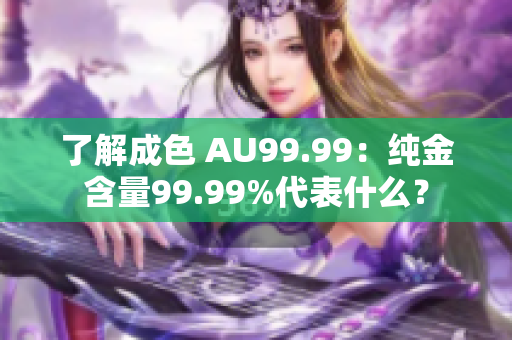 了解成色 AU99.99：纯金含量99.99%代表什么？