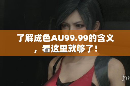 了解成色AU99.99的含义，看这里就够了！
