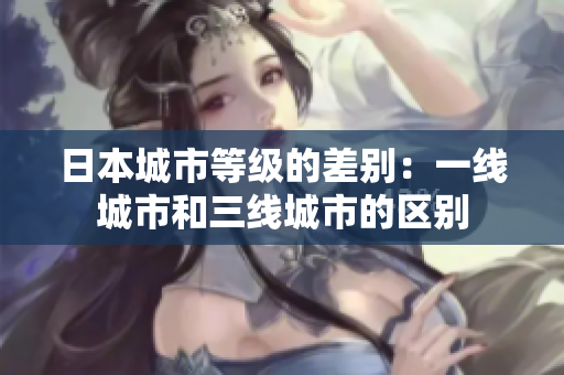 日本城市等级的差别：一线城市和三线城市的区别