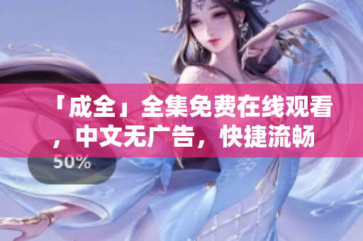 「成全」全集免费在线观看，中文无广告，快捷流畅