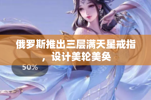 俄罗斯推出三层满天星戒指，设计美轮美奂