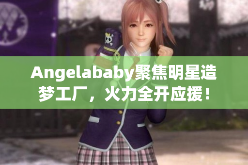Angelababy聚焦明星造梦工厂，火力全开应援！
