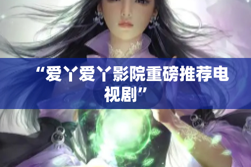 “爱丫爱丫影院重磅推荐电视剧”