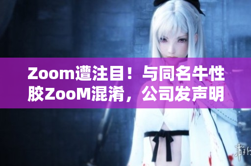 Zoom遭注目！与同名牛性胶ZooM混淆，公司发声明澄清