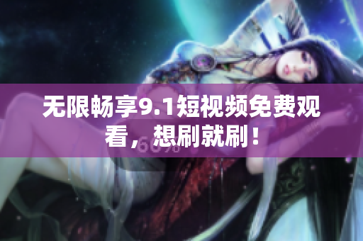 无限畅享9.1短视频免费观看，想刷就刷！