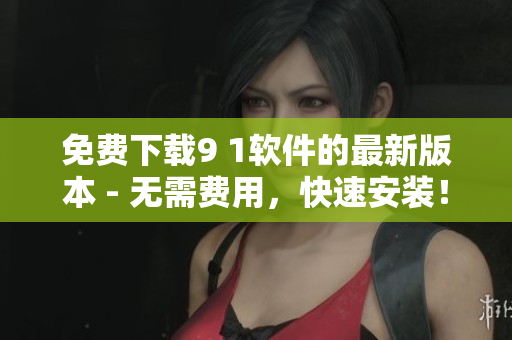 免费下载9 1软件的最新版本 - 无需费用，快速安装！