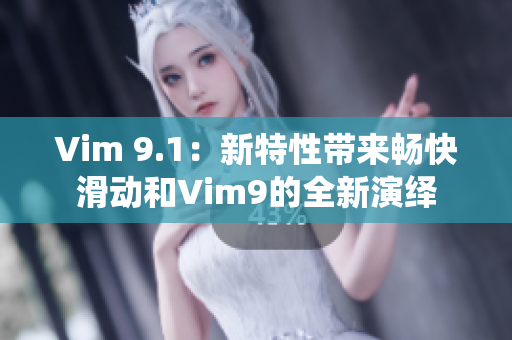 Vim 9.1：新特性带来畅快滑动和Vim9的全新演绎