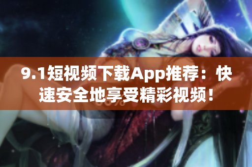 9.1短视频下载App推荐：快速安全地享受精彩视频！