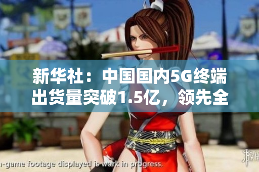 新华社：中国国内5G终端出货量突破1.5亿，领先全球。