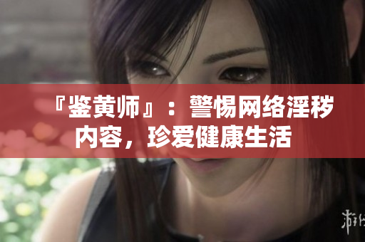 『鉴黄师』：警惕网络淫秽内容，珍爱健康生活