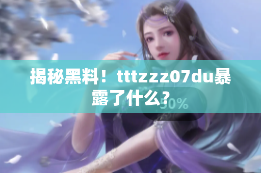 揭秘黑料！tttzzz07du暴露了什么？
