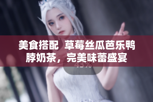 美食搭配  草莓丝瓜芭乐鸭脖奶茶，完美味蕾盛宴