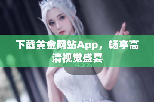 下载黄金网站App，畅享高清视觉盛宴