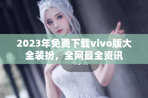 2023年免费下载vivo版大全装扮，全网最全资讯
