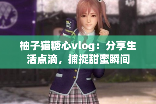 柚子猫糖心vlog：分享生活点滴，捕捉甜蜜瞬间