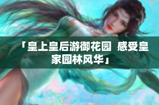 「皇上皇后游御花园  感受皇家园林风华」