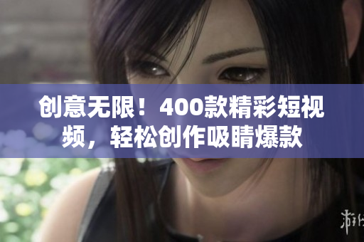 创意无限！400款精彩短视频，轻松创作吸睛爆款