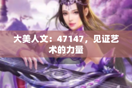 大美人文：47147，见证艺术的力量