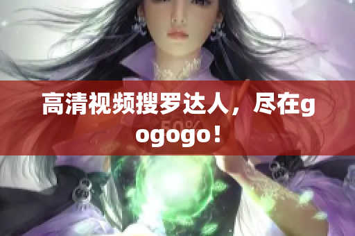 高清视频搜罗达人，尽在gogogo！