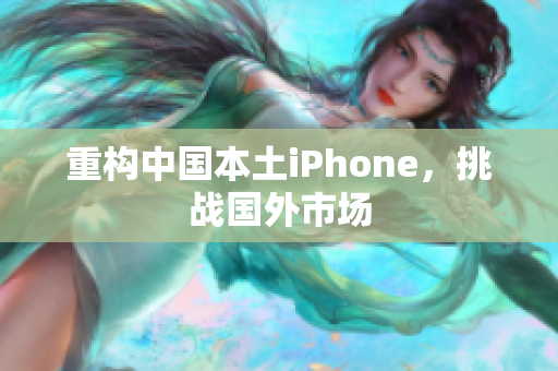 重构中国本土iPhone，挑战国外市场