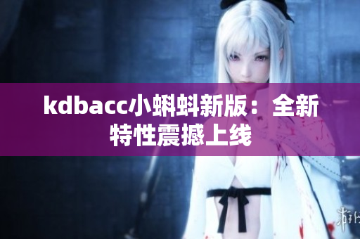 kdbacc小蝌蚪新版：全新特性震撼上线