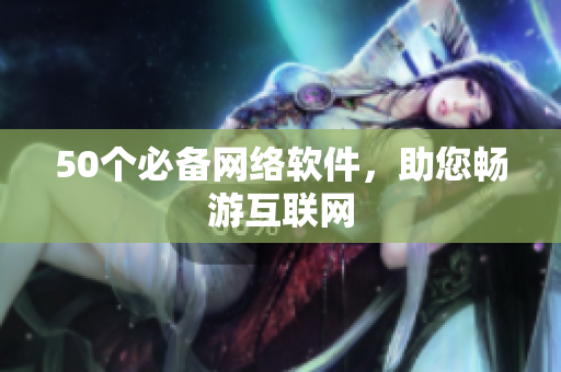 50个必备网络软件，助您畅游互联网