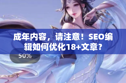 成年内容，请注意！SEO编辑如何优化18+文章？