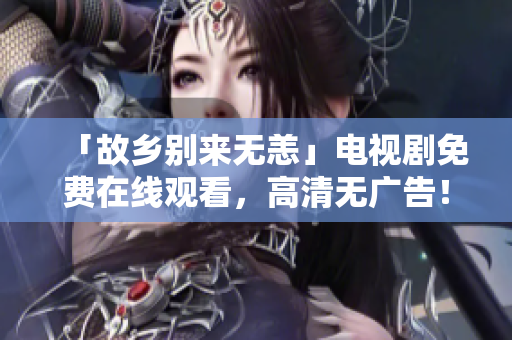 「故乡别来无恙」电视剧免费在线观看，高清无广告！
