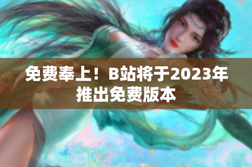 免费奉上！B站将于2023年推出免费版本