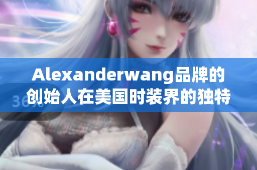 Alexanderwang品牌的创始人在美国时装界的独特地位
