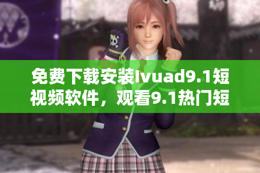 免费下载安装Ivuad9.1短视频软件，观看9.1热门短视频